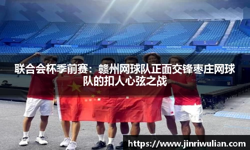 联合会杯季前赛：赣州网球队正面交锋枣庄网球队的扣人心弦之战