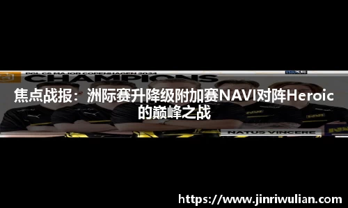焦点战报：洲际赛升降级附加赛NAVI对阵Heroic的巅峰之战