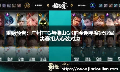 重磅预告：广州TTG与佛山GK的全明星赛冠亚军决赛扣人心弦对决